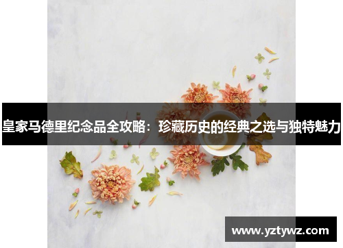 皇家马德里纪念品全攻略:珍藏历史的经典之选与独特魅力