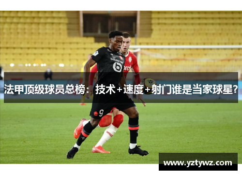 法甲顶级球员总榜:技术+速度+射门谁是当家球星?