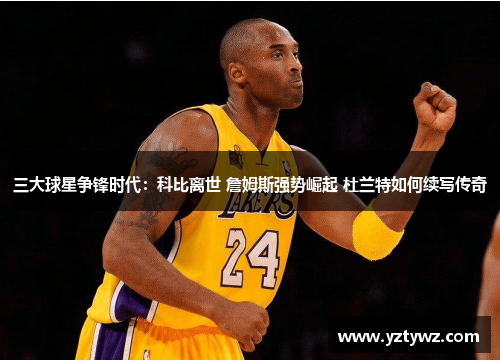 三大球星争锋时代:科比离世 詹姆斯强势崛起 杜兰特如何续写传奇