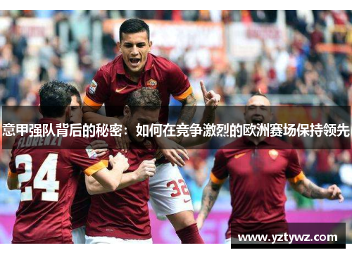 意甲强队背后的秘密:如何在竞争激烈的欧洲赛场保持领先
