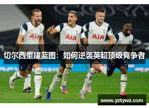 切尔西重建蓝图:如何逆袭英超顶级竞争者
