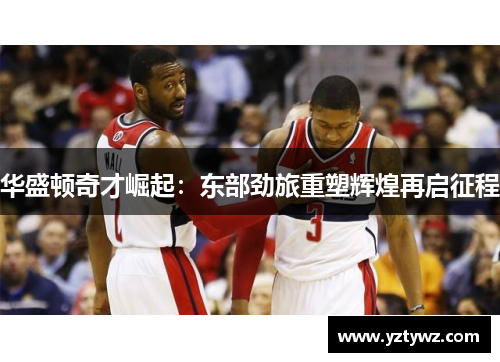 华盛顿奇才崛起:东部劲旅重塑辉煌再启征程