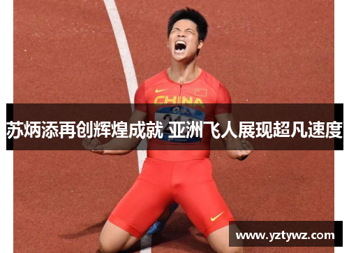 苏炳添再创辉煌成就 亚洲飞人展现超凡速度