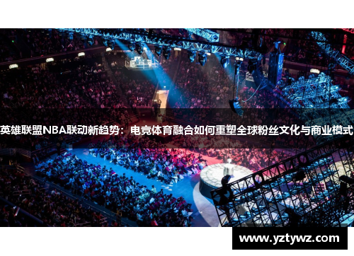 英雄联盟NBA联动新趋势:电竞体育融合如何重塑全球粉丝文化与商业模式