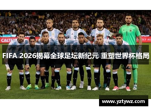 FIFA 2026揭幕全球足坛新纪元 重塑世界杯格局