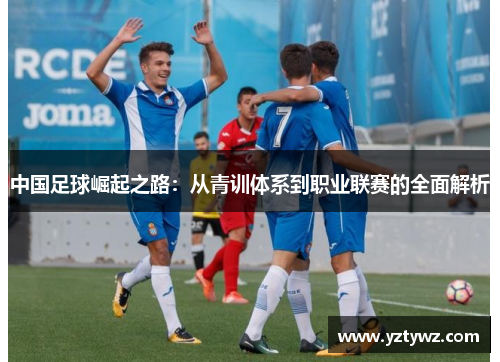中国足球崛起之路:从青训体系到职业联赛的全面解析