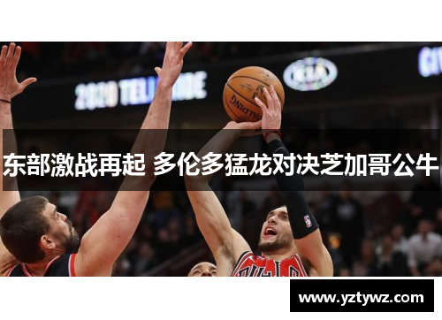 东部激战再起 多伦多猛龙对决芝加哥公牛