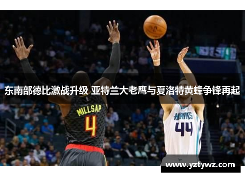 东南部德比激战升级 亚特兰大老鹰与夏洛特黄蜂争锋再起