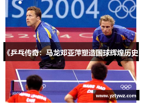 《乒乓传奇：马龙邓亚萍塑造国球辉煌历史》