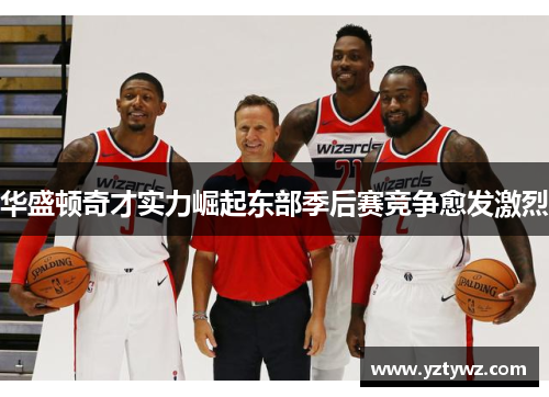 华盛顿奇才实力崛起东部季后赛竞争愈发激烈