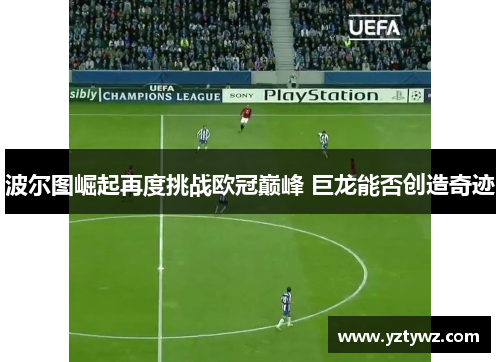 波尔图崛起再度挑战欧冠巅峰 巨龙能否创造奇迹