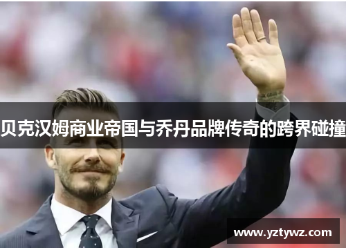 贝克汉姆商业帝国与乔丹品牌传奇的跨界碰撞