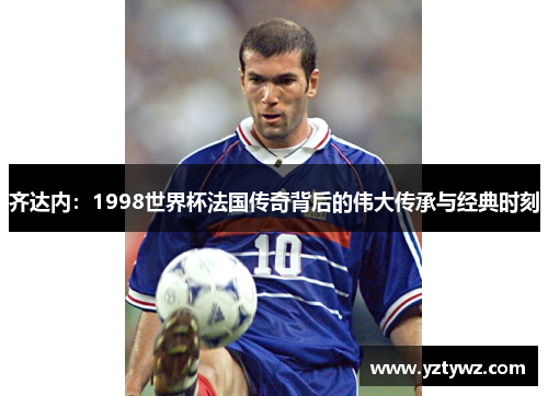 齐达内：1998世界杯法国传奇背后的伟大传承与经典时刻