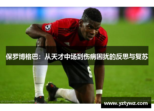 保罗博格巴:从天才中场到伤病困扰的反思与复苏