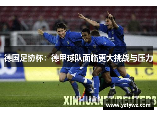 德国足协杯：德甲球队面临更大挑战与压力