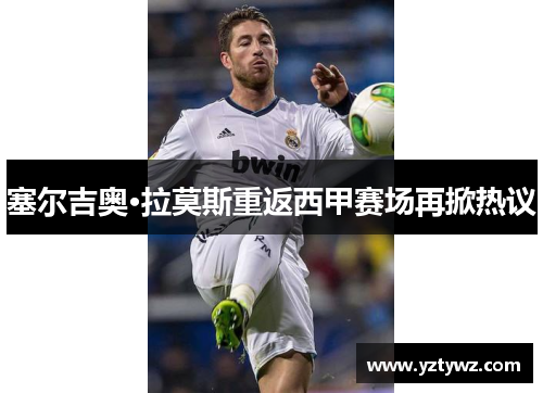 塞尔吉奥·拉莫斯重返西甲赛场再掀热议