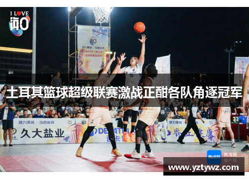 土耳其篮球超级联赛激战正酣各队角逐冠军
