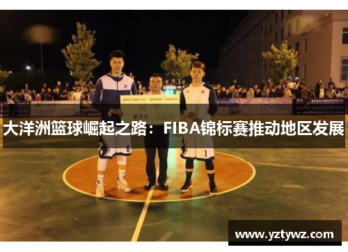 大洋洲篮球崛起之路：FIBA锦标赛推动地区发展