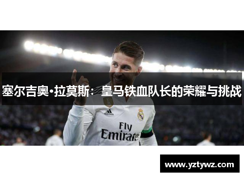 塞尔吉奥·拉莫斯：皇马铁血队长的荣耀与挑战