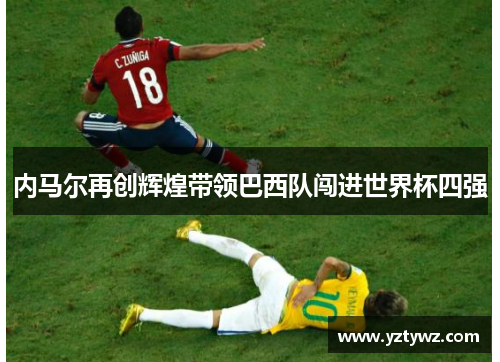 内马尔再创辉煌带领巴西队闯进世界杯四强