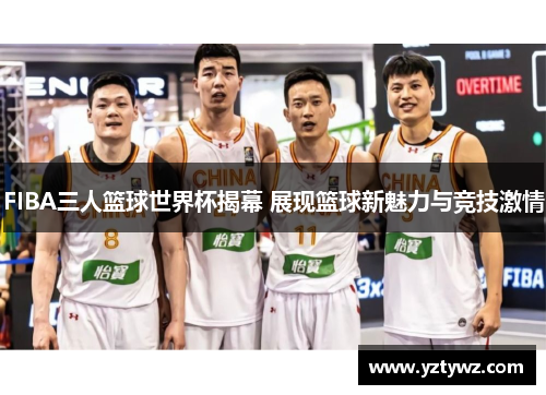 FIBA三人篮球世界杯揭幕 展现篮球新魅力与竞技激情