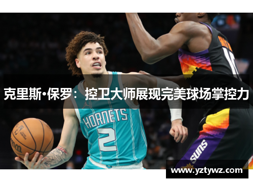 克里斯·保罗：控卫大师展现完美球场掌控力