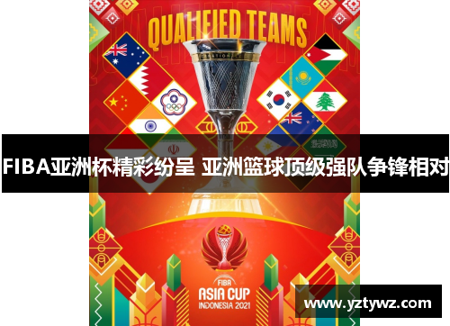 FIBA亚洲杯精彩纷呈 亚洲篮球顶级强队争锋相对
