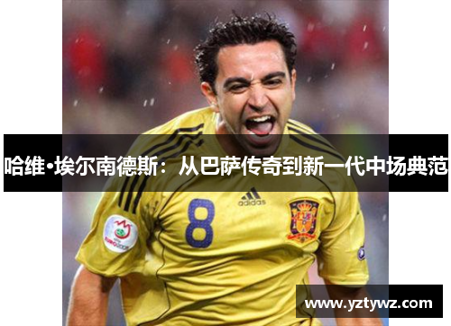 哈维·埃尔南德斯:从巴萨传奇到新一代中场典范