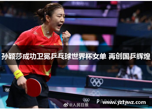 孙颖莎成功卫冕乒乓球世界杯女单 再创国乒辉煌