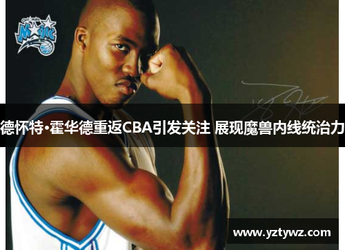德怀特·霍华德重返CBA引发关注 展现魔兽内线统治力