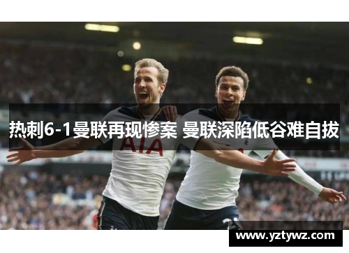 热刺6-1曼联再现惨案 曼联深陷低谷难自拔