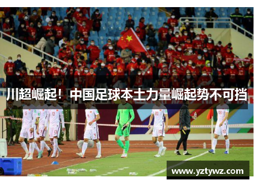 川超崛起!中国足球本土力量崛起势不可挡