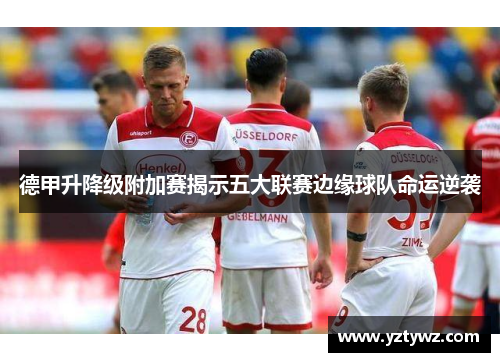 德甲升降级附加赛揭示五大联赛边缘球队命运逆袭