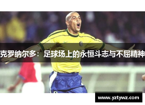 克罗纳尔多：足球场上的永恒斗志与不屈精神
