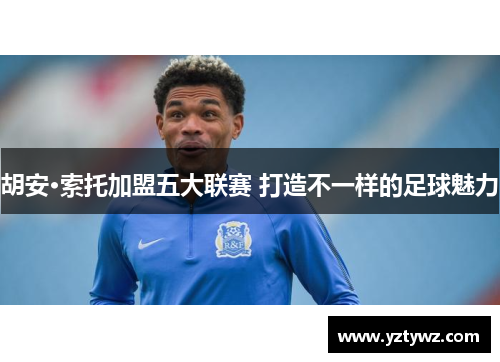 胡安·索托加盟五大联赛 打造不一样的足球魅力