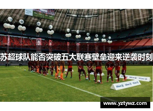 苏超球队能否突破五大联赛壁垒迎来逆袭时刻