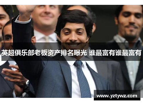 英超俱乐部老板资产排名曝光 谁最富有谁最富有