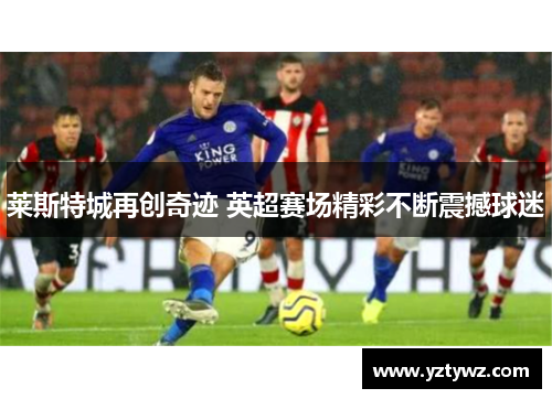 莱斯特城再创奇迹 英超赛场精彩不断震撼球迷