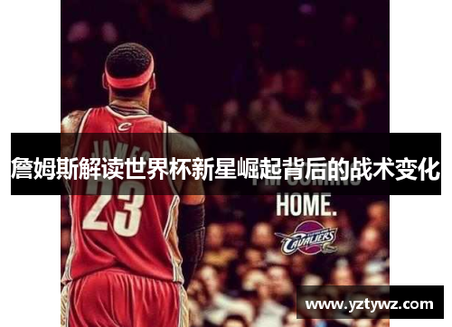 詹姆斯解读世界杯新星崛起背后的战术变化