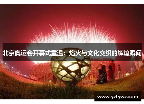 北京奥运会开幕式重温：焰火与文化交织的辉煌瞬间