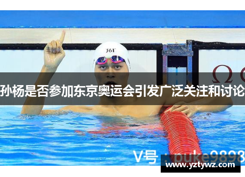 孙杨是否参加东京奥运会引发广泛关注和讨论