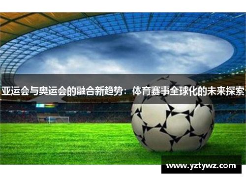 亚运会与奥运会的融合新趋势:体育赛事全球化的未来探索